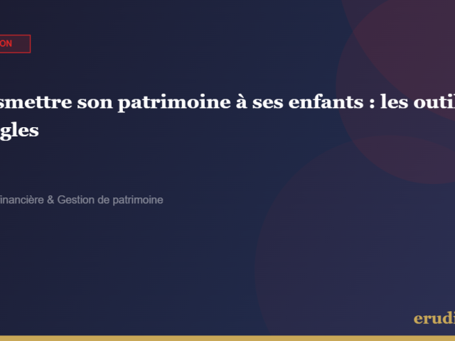 Transmettre son patrimoine à ses enfants : ce que vous pouvez faire dès maintenant