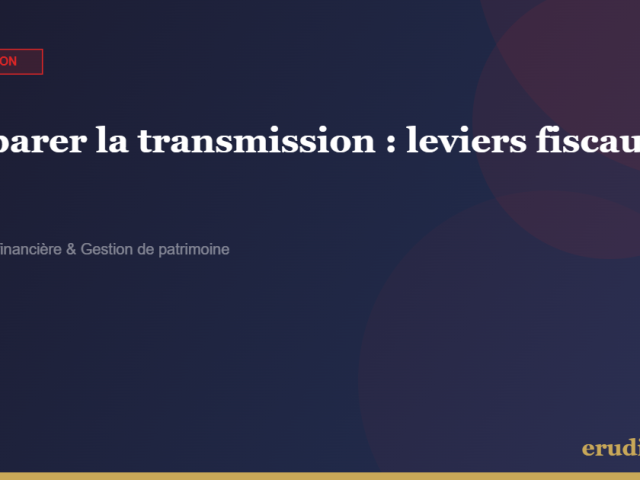 Préparer la transmission de son patrimoine : les leviers fiscaux que la plupart des familles n’utilisent pas