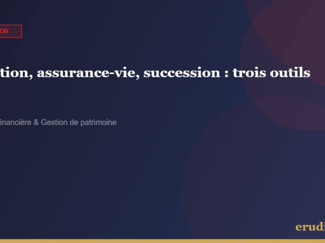 Donation, assurance-vie, succession : comprendre les trois outils et choisir la bonne combinaison